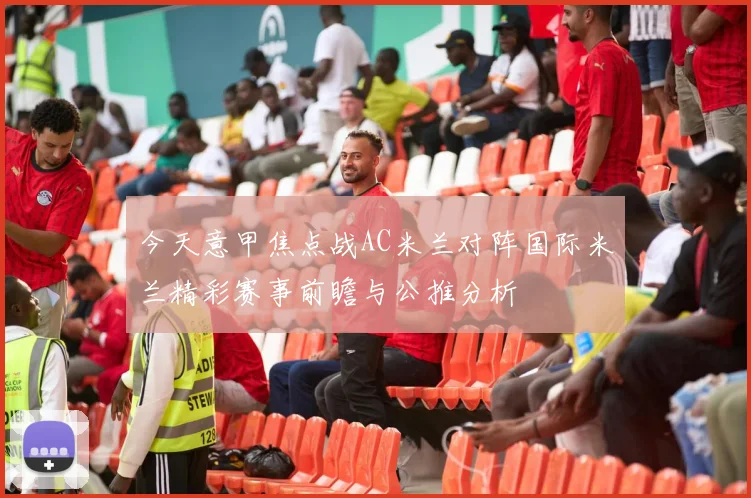 今天意甲焦点战AC米兰对阵国际米兰精彩赛事前瞻与公推分析
